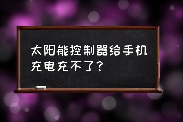 为什么手机不能太阳能充电器 太阳能控制器给手机充电充不了？