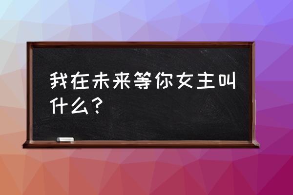 我在未来等你在郴州拍多久 我在未来等你女主叫什么？