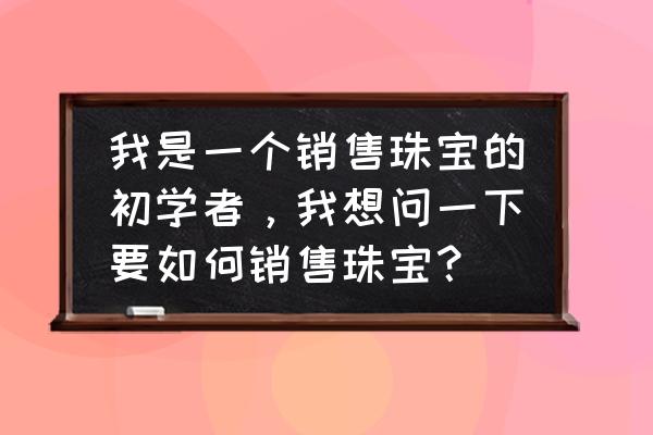 珠宝销售员的专业服务有哪些 我是一个销售珠宝的初学者，我想问一下要如何销售珠宝？