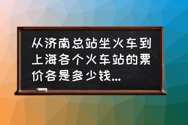 济南总站车票多少钱 从济南总站坐火车到上海各个火车站的票价各是多少钱@sobar001？