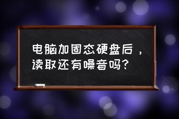 固态硬盘笔记本会有噪音吗 电脑加固态硬盘后，读取还有噪音吗？