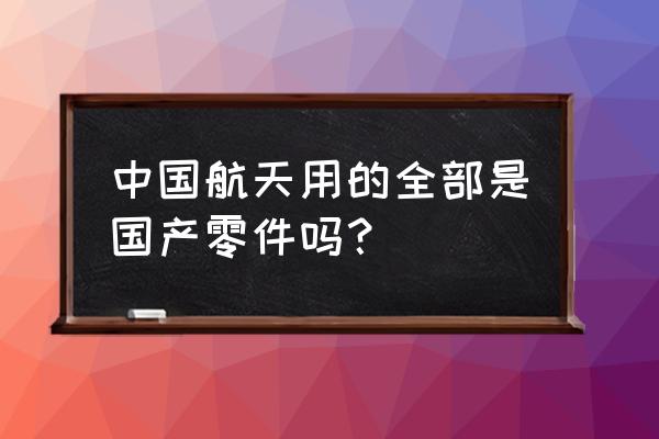 中国航天镜头是国产的吗 中国航天用的全部是国产零件吗？