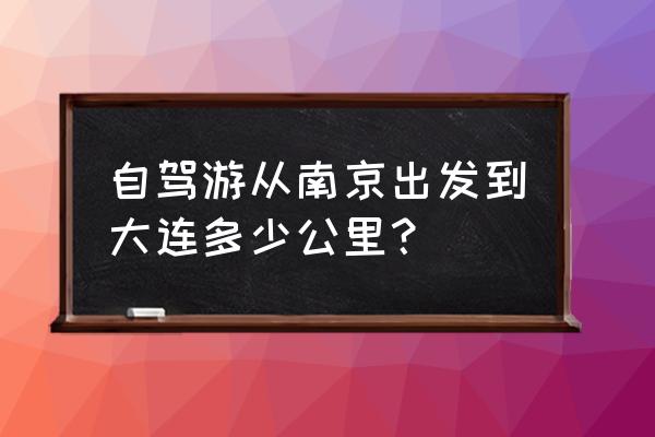 大连到南京高速多少公里 自驾游从南京出发到大连多少公里？