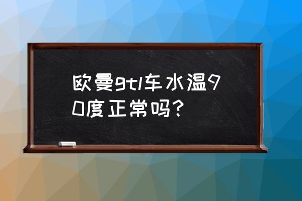 欧曼gtl水温表正常多少 欧曼gtl车水温90度正常吗？