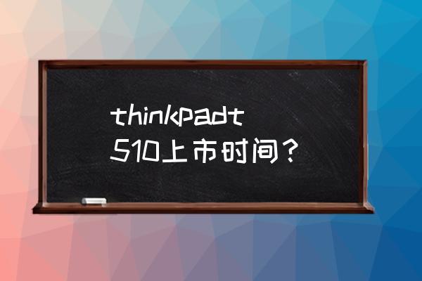 联想t510笔记本什么时候产的 thinkpadt510上市时间？