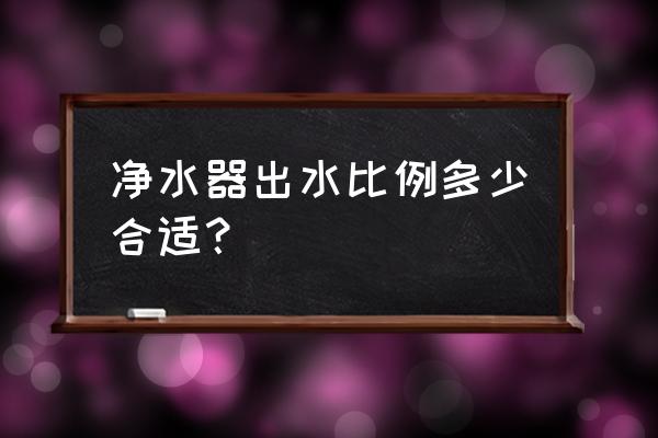 净水产水率是什么意思 净水器出水比例多少合适？