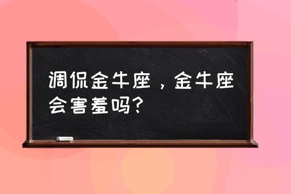 跟金牛座聊什么区别 调侃金牛座，金牛座会害羞吗？