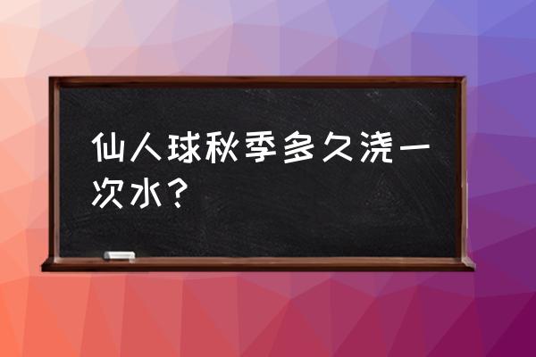 仙人球每天浇多少水合适 仙人球秋季多久浇一次水？