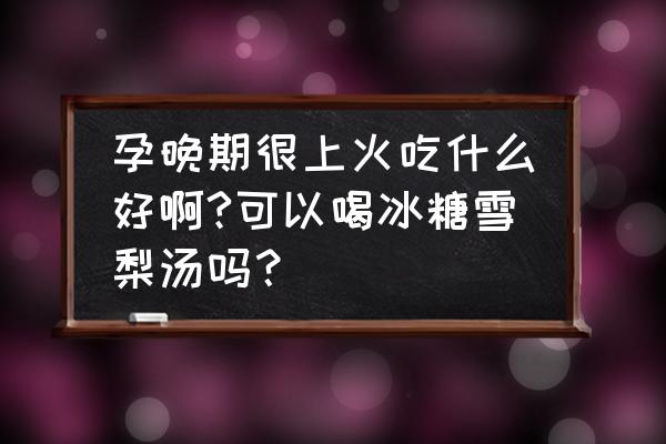 冰糖梨菊花熬水有什么功效 孕晚期很上火吃什么好啊?可以喝冰糖雪梨汤吗？