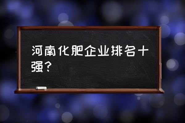 河南省有几家叶面肥生产厂家 河南化肥企业排名十强？