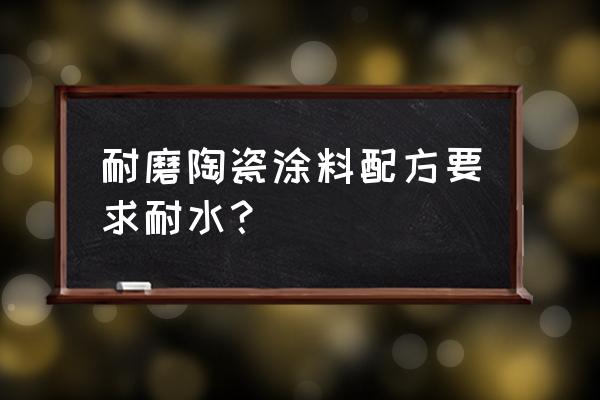 耐磨陶瓷涂料能不能用水 耐磨陶瓷涂料配方要求耐水？