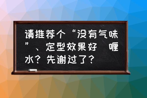 啫喱状的水有哪些 请推荐个“没有气味”、定型效果好啫喱水? 先谢过了？