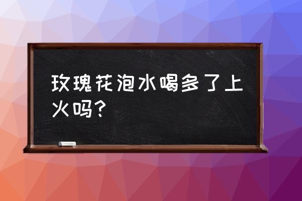 玫瑰花茶喝会上火吗 玫瑰花泡水喝多了上火吗？