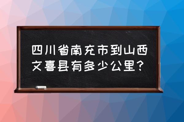 山西运城到四川南充多少公里 四川省南充市到山西文喜县有多少公里？