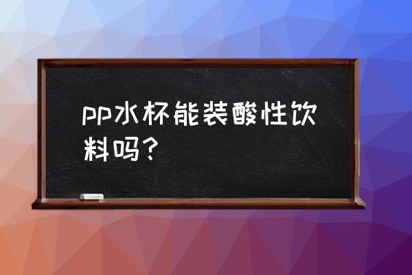 pp材质的杯子可以装果汁吗 pp水杯能装酸性饮料吗？