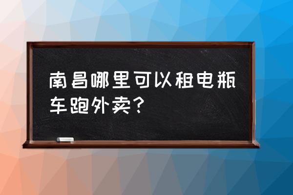 南昌哪里有租电动车的地方 南昌哪里可以租电瓶车跑外卖？