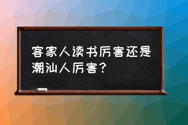 潮州和梅州哪个比较重视教育 客家人读书厉害还是潮汕人厉害？