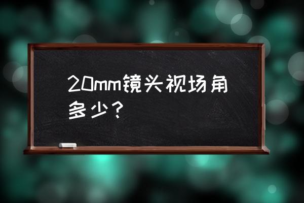 普通镜头怎么算视野 20mm镜头视场角多少？