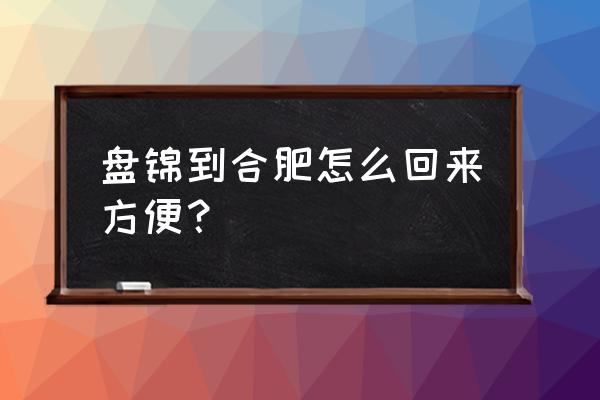 锦州到合肥火车票多少钱 盘锦到合肥怎么回来方便？