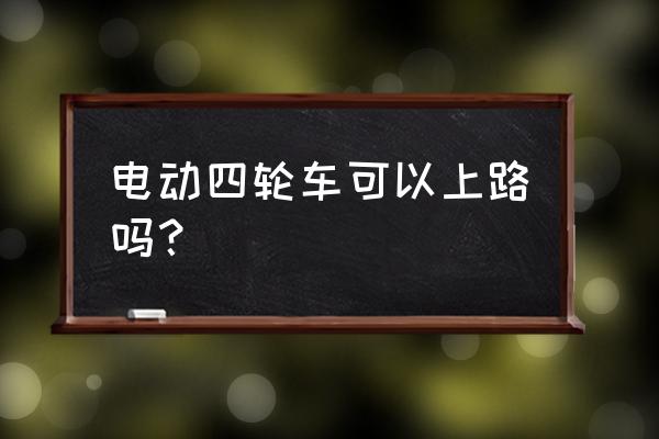 环保电动四轮车受国家保护吗 电动四轮车可以上路吗？