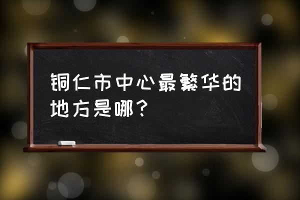 铜仁步行街美食街在哪里 铜仁市中心最繁华的地方是哪？