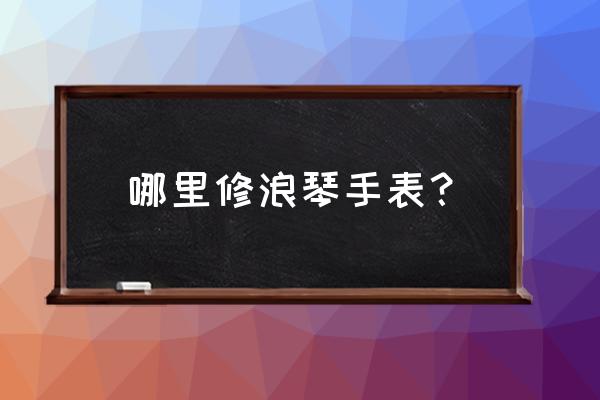 大连浪琴维修点在哪里 哪里修浪琴手表？