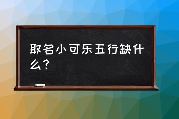 如何看姓名无形缺什么 取名小可乐五行缺什么？