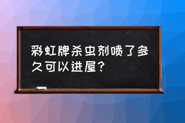 彩虹牌杀虫剂有剧毒吗 彩虹牌杀虫剂喷了多久可以进屋？