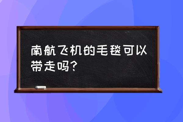 南航飞机上有毯子吗 南航飞机的毛毯可以带走吗？