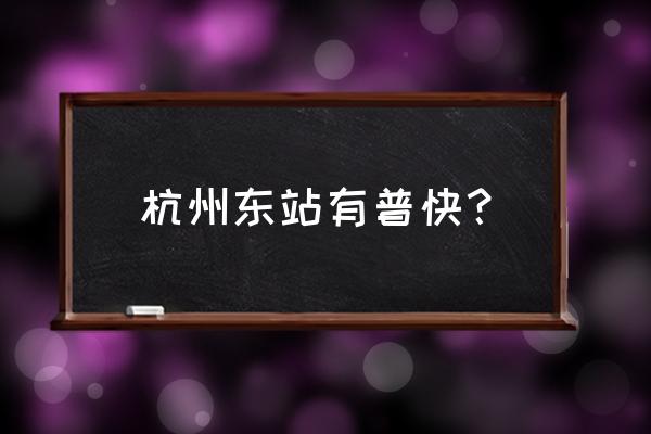 杭州火车东站有绿皮火车吗 杭州东站有普快？