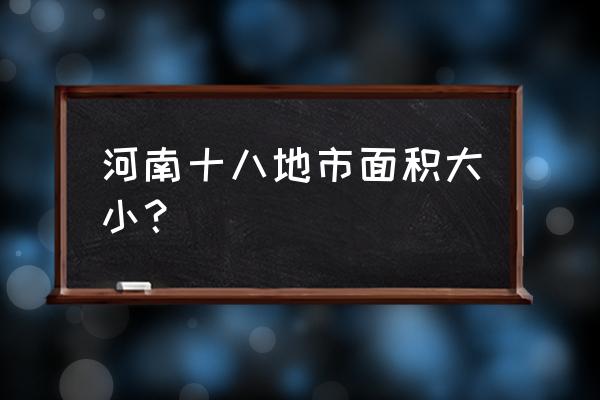 濮阳和漯河哪个大 河南十八地市面积大小？