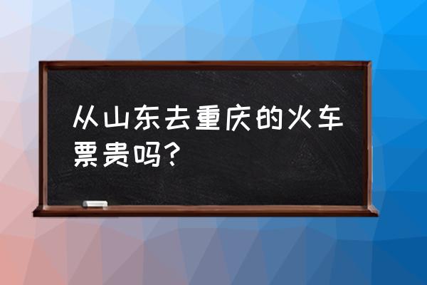 云浮到重庆有没有火车票 从山东去重庆的火车票贵吗？