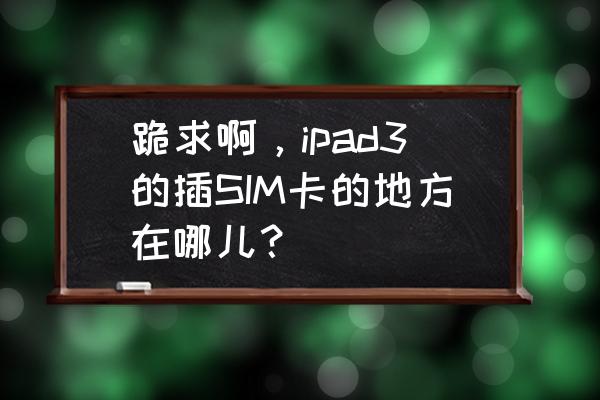 ipad3上网卡插在哪 跪求啊，ipad3的插SIM卡的地方在哪儿？