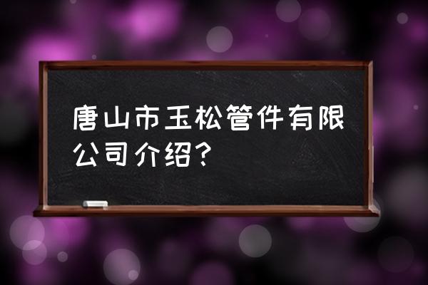 唐山马头山在玉田县哪里 唐山市玉松管件有限公司介绍？