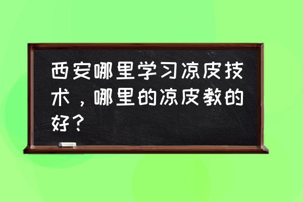 哪里可以学凉皮西安 西安哪里学习凉皮技术，哪里的凉皮教的好？