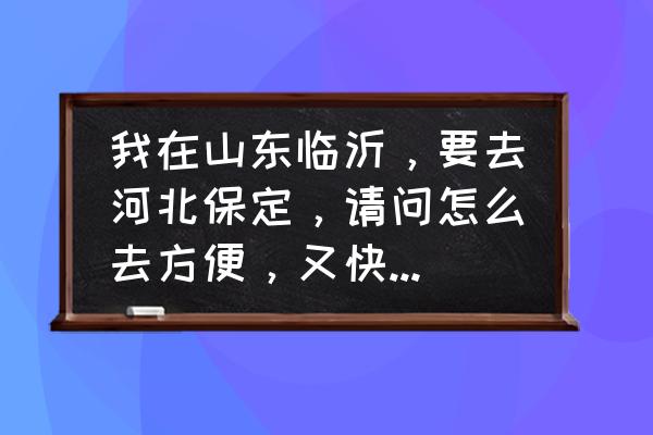 枣庄到保定大巴几点发车 我在山东临沂，要去河北保定，请问怎么去方便，又快又便宜？