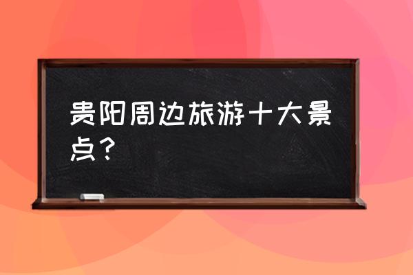 贵阳周边有哪里景点 贵阳周边旅游十大景点？