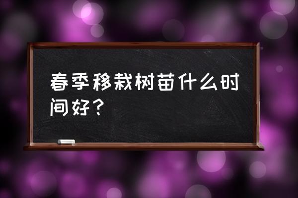 春天什么时间栽果树 春季移栽树苗什么时间好？