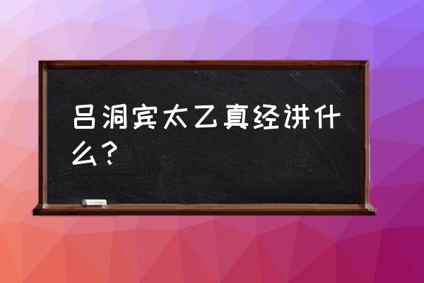 太乙金华宗旨是真的吗 吕洞宾太乙真经讲什么？