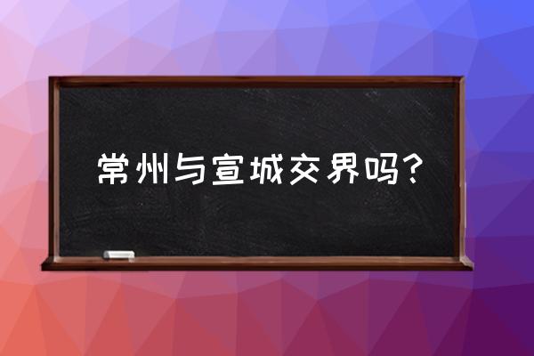 溧阳上兴有没有到宣城的过路车 常州与宣城交界吗？