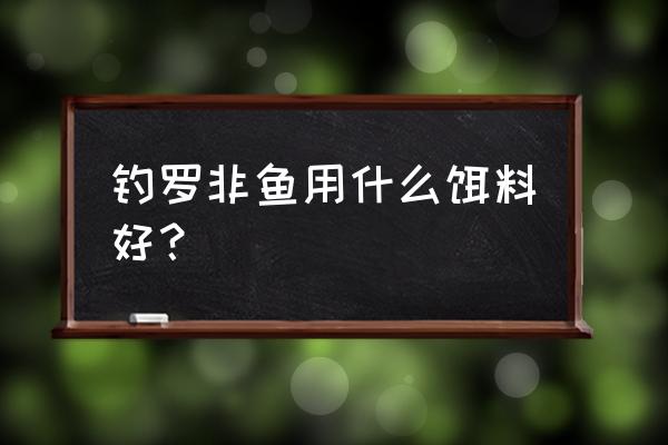 饲养罗非鱼用哪种饲料 钓罗非鱼用什么饵料好？