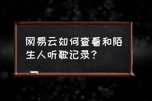 网易云音乐显示几人在听是好友吗 网易云如何查看和陌生人听歌记录？