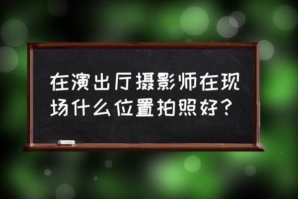 舞台拍照技巧 在演出厅摄影师在现场什么位置拍照好？