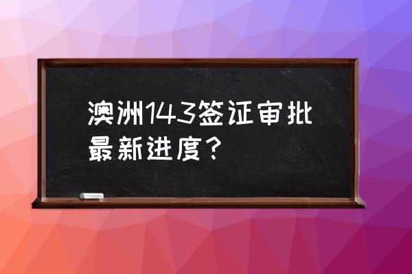 网上怎么查询签证办理进度 澳洲143签证审批最新进度？