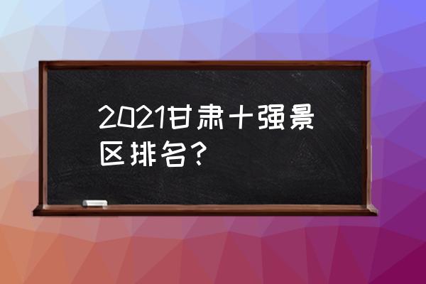 甘肃旅游必去十大景点旅游团 2021甘肃十强景区排名？