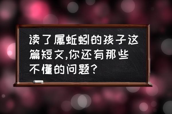 关于蚯蚓的10条知识 读了属蚯蚓的孩子这篇短文,你还有那些不懂的问题？