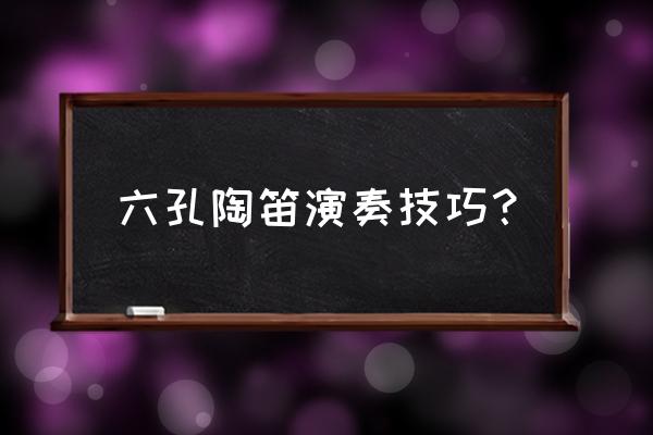 吹陶笛的技巧初学者 六孔陶笛演奏技巧？