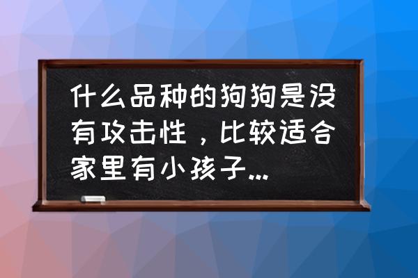 什么宠物犬适合家庭 什么品种的狗狗是没有攻击性，比较适合家里有小孩子的家庭饲养的？