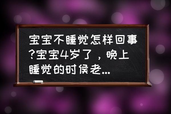 新生儿一天不肯睡怎么回事 宝宝不睡觉怎样回事?宝宝4岁了，晚上睡觉的时侯老是说睡不着，不想睡？