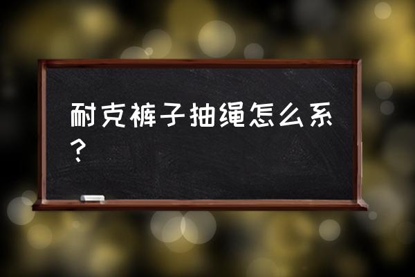 裤子的绳子要怎么系 耐克裤子抽绳怎么系？